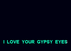 I LOVE YOUR GYPSY EYES