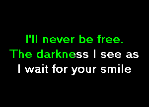 I'll never be free.

The darkness I see as
I wait for your smile