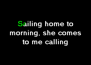 Sailing home to

morning. she comes
to me calling