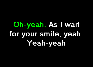 Oh-yeah. As I wait

for your smile, yeah.
Yeah-yeah