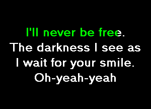 I'll never be free.
The darkness I see as

I wait for your smile.
Oh-yeah-yeah