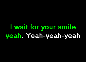 I wait for your smile

yeah. Yeah-yeah-yeah
