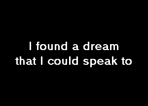 I found a dream

that I could speak to