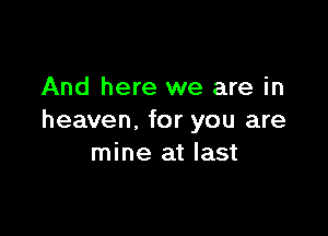 And here we are in

heaven, for you are
mine at last