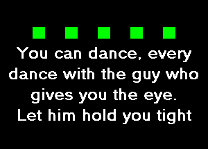 El El El El El
You can dance, every
dance with the guy who
gives you the eye.
Let him hold you tight