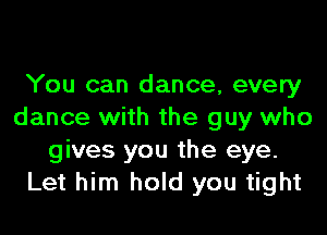 You can dance, every

dance with the guy who
gives you the eye.
Let him hold you tight
