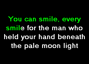 You can smile, every
smile for the man who
held your hand beneath

the pale moon light