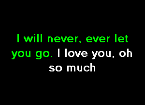 I will never, ever let

you go. I love you, oh
so much