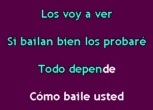 Los voy a ver

Si bailan bien los probare)

Todo depende

C6mo baile usted