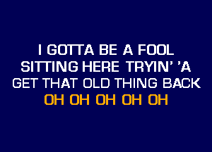 I GO'ITA BE A FOUL

SITTING HERE TRYIN' 'A
GET THAT OLD THING BACK

OH OH OH OH OH