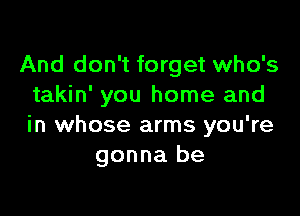 And don't forget who's
takin' you home and

in whose arms you're
gonna be