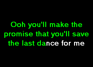 Ooh you'll make the

promise that you'll save
the last dance for me