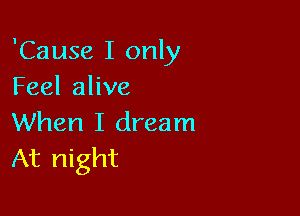 'Cause I only
Feel alive

When I dream
At night