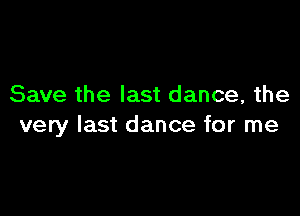 Save the last dance, the

very last dance for me