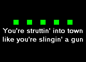 EIEIEIEIEI

You're struttin' into town
like you're slingin' a gun