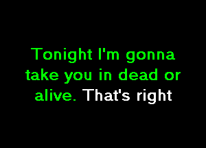Tonight I'm gonna

take you in dead or
alive. That's right