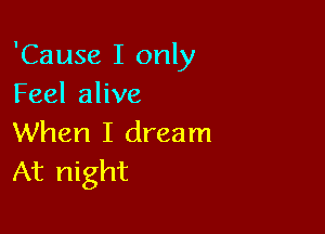 'Cause I only
Feel alive

When I dream
At night