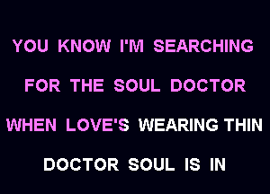 YOU KNOW I'M SEARCHING

FOR THE SOUL DOCTOR

WHEN LOVE'S WEARING THIN

DOCTOR SOUL IS IN