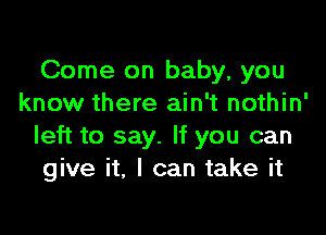 Come on baby, you
know there ain't nothin'

left to say. If you can
give it, I can take it