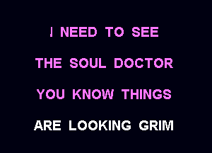 I NEED TO SEE
THE SOUL DOCTOR

YOU KNOW THINGS

ARE LOOKING GRIM