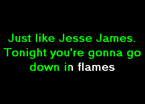 Just like Jesse James.

Tonight you're gonna go
down in flames