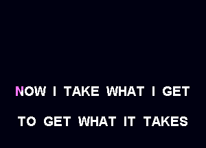 NOW I TAKE WHAT I GET

TO GET WHAT IT TAKES