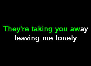 They're taking you away

leaving me lonely