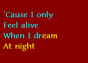 'Cause I only
Feel alive

When I dream
At night