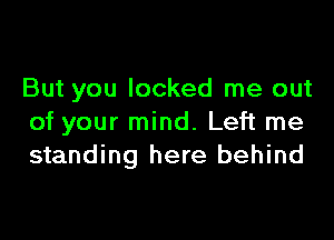But you locked me out

of your mind. Left me
standing here behind