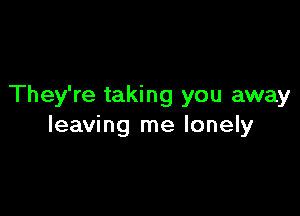 They're taking you away

leaving me lonely