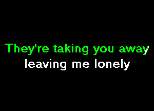 They're taking you away

leaving me lonely