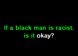 If a black man is racist,
is it okay?