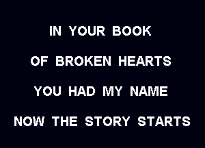 IN YOUR BOOK

OF BROKEN HEARTS

YOU HAD MY NAME

NOW THE STORY STARTS