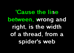 'Cause the line
between, wrong and

right. is the width
of a thread, from a
spider's web