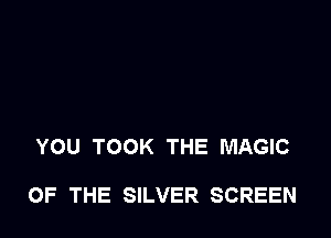 YOU TOOK THE MAGIC

OF THE SILVER SCREEN