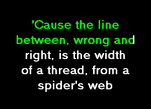 'Cause the line
between, wrong and

right. is the width
of a thread, from a
spider's web