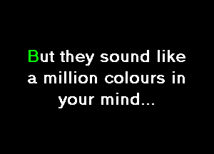 But they sound like

a million colours in
your mind...