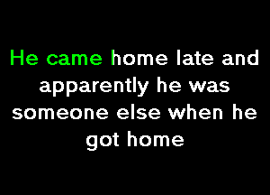 He came home late and
apparently he was
someone else when he
got home