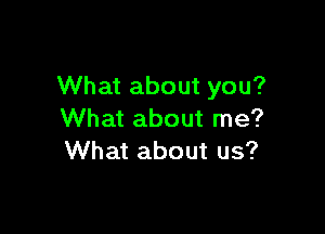 What about you?

What about me?
What about us?