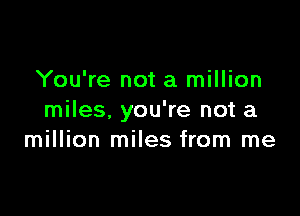 You're not a million

miles, you're not a
million miles from me