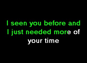 I seen you before and

I just needed more of
your time