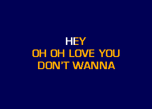 HEY
OH OH LOVE YOU

DON'T WANNA