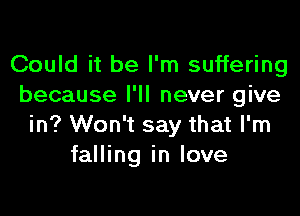 Could it be I'm suffering
because I'll never give
in? Won't say that I'm
falling in love