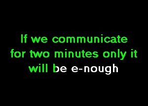 If we communicate

for two minutes only it
will be e-nough