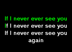 If I never ever see you

If I never ever see you
If I never ever see you
again