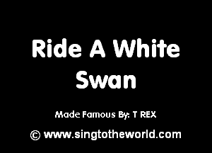 Ride A Whiife

Swan

Made Famous By. T REX

(z) www.singtotheworld.com