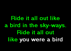 Ride it all out like

a bird in the sky-ways.
Ride it all out
like you were a bird