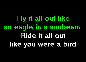 Fly it all out like
an eagle in a sunbeam.

Ride it all out
like you were a bird