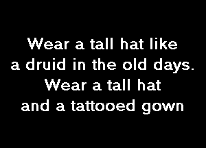 Wear a tall hat like
a druid in the old days.
Wear a tall hat
and a tattooed gown