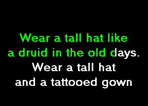 Wear a tall hat like
a druid in the old days.
Wear a tall hat
and a tattooed gown